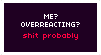 Black background with white and red text. It reads 'Me? Overreacting? Shit Probably'.